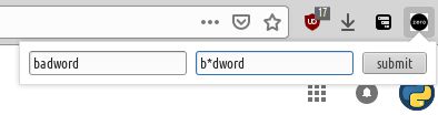 Type in your word/phrases into the two inputs boxes and press to submit to add to list of words. Word on left hand is the word to be replaced, word on the right hand is the word that replaces it.