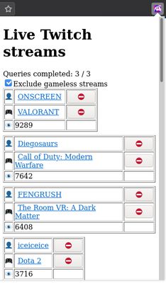 Click the toolbar button to get a list of streams to watch. Click the link to open the user (stream) or game in Twitch. Click ⛔ to blacklist the user/game. We won't show blacklisted users and games to you anymore. You can also exclude streams that don't have a game reported.